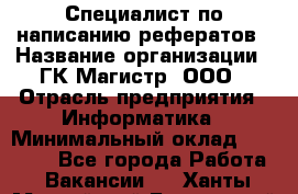 Специалист по написанию рефератов › Название организации ­ ГК Магистр, ООО › Отрасль предприятия ­ Информатика › Минимальный оклад ­ 15 000 - Все города Работа » Вакансии   . Ханты-Мансийский,Белоярский г.